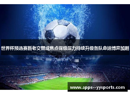 世界杯预选赛新老交替成焦点保级压力持续升级各队命运博弈加剧 世界杯预选赛新老交替成焦点保级压力持续升级各队命运博弈加剧