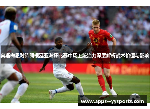 奥斯梅恩对阵阿根廷亚洲杯比赛中场上统治力深度解析战术价值与影响