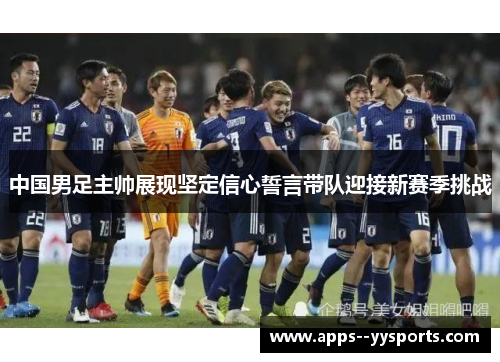 中国男足主帅展现坚定信心誓言带队迎接新赛季挑战