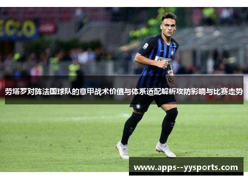 劳塔罗对阵法国球队的意甲战术价值与体系适配解析攻防影响与比赛走势 劳塔罗对阵法国球队的意甲战术价值与体系适配解析攻防影响与比赛走势