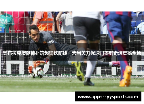 奥布拉克屡献神扑筑起钢铁防线一夫当关力保球门零封奇迹震撼全场