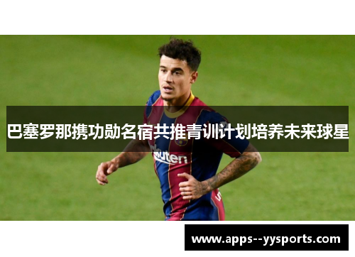 巴塞罗那携功勋名宿共推青训计划培养未来球星