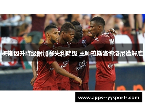 梅斯因升降级附加赛失利降级 主帅拉斯洛博洛尼遭解雇 梅斯因升降级附加赛失利降级 主帅拉斯洛博洛尼遭解雇