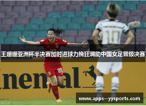 王珊珊亚洲杯半决赛加时进球力挽狂澜助中国女足晋级决赛