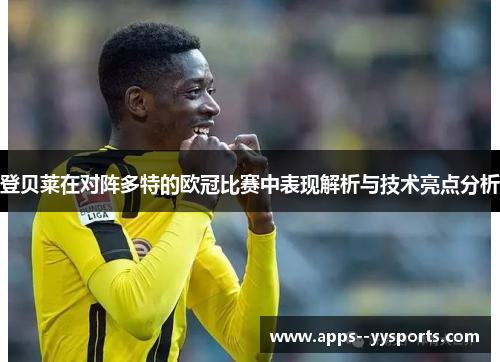 登贝莱在对阵多特的欧冠比赛中表现解析与技术亮点分析