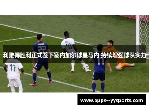 利雅得胜利正式签下塞内加尔球星马内 持续增强球队实力 利雅得胜利正式签下塞内加尔球星马内 持续增强球队实力