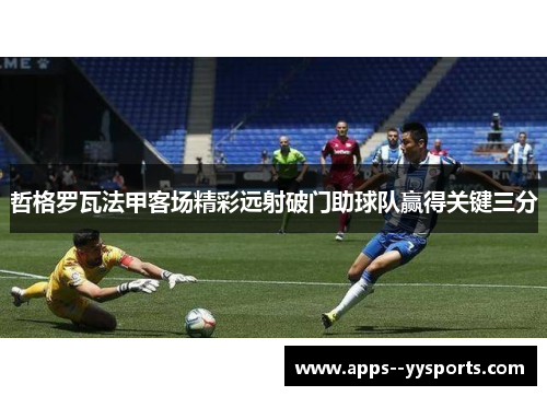 哲格罗瓦法甲客场精彩远射破门助球队赢得关键三分 哲格罗瓦法甲客场精彩远射破门助球队赢得关键三分