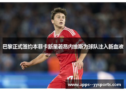 巴黎正式签约本菲卡新星若昂内维斯为球队注入新血液 巴黎正式签约本菲卡新星若昂内维斯为球队注入新血液