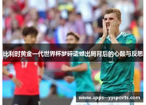 比利时黄金一代世界杯梦碎遗憾出局背后的心酸与反思