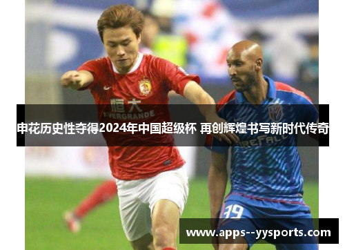 申花历史性夺得2024年中国超级杯 再创辉煌书写新时代传奇