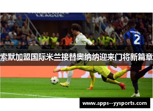 索默加盟国际米兰接替奥纳纳迎来门将新篇章