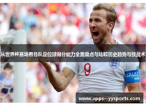 从世界杯赛场看各队定位球得分能力全面盘点与比较历史趋势与技战术