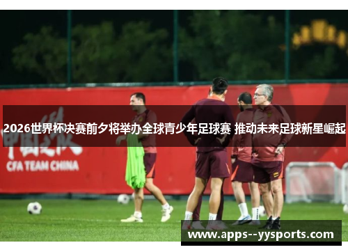 2026世界杯决赛前夕将举办全球青少年足球赛 推动未来足球新星崛起