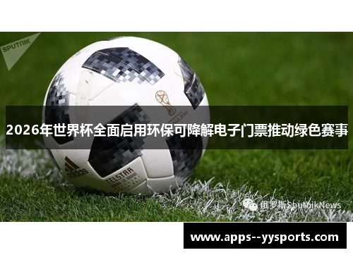 2026年世界杯全面启用环保可降解电子门票推动绿色赛事 2026年世界杯全面启用环保可降解电子门票推动绿色赛事