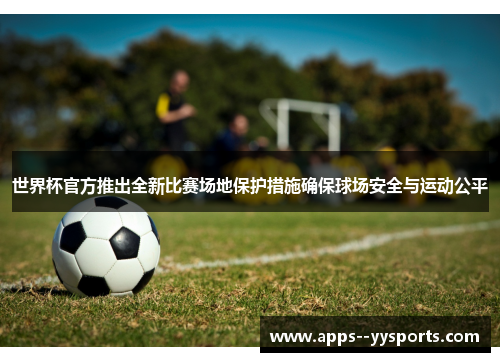 世界杯官方推出全新比赛场地保护措施确保球场安全与运动公平