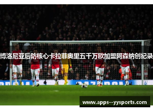 博洛尼亚后防核心卡拉菲奥里五千万欧加盟阿森纳创纪录