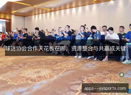 球迷协会合作天花板在哪，资源整合与共赢成关键