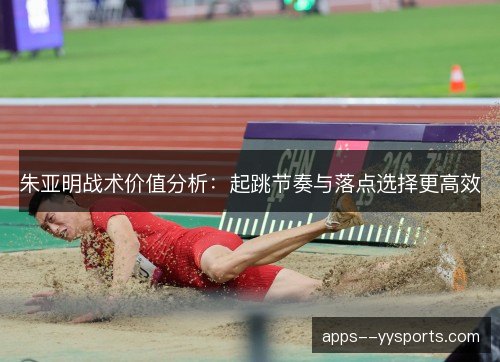 朱亚明战术价值分析：起跳节奏与落点选择更高效