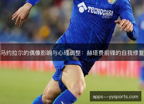 马约拉尔的偶像影响与心理调整:赫塔费前锋的自我修复 马约拉尔的偶像影响与心理调整:赫塔费前锋的自我修复