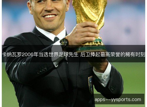 卡纳瓦罗2006年当选世界足球先生 后卫捧起最高荣誉的稀有时刻